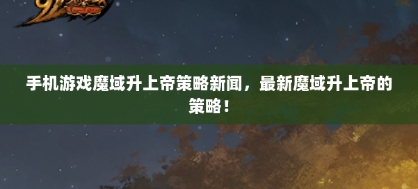 手机游戏魔域升上帝策略新闻,最新魔域升上帝的策略! 第2张 手机游戏魔域升上帝策略新闻,最新魔域升上帝的策略! 第2张
