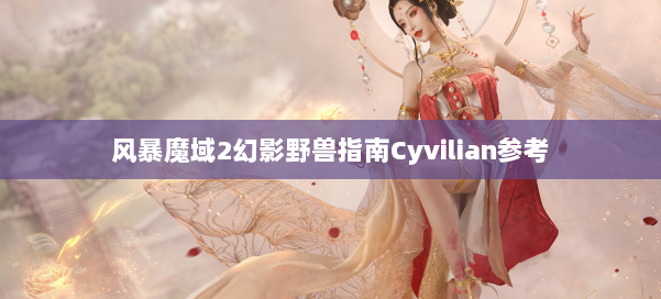 风暴魔域2幻影野兽指南Cyvilian参考
