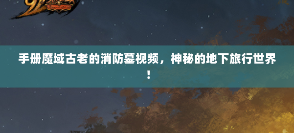手册魔域古老的消防墓视频,神秘的地下旅行世界! 第3张 手册魔域古老的消防墓视频,神秘的地下旅行世界! 第3张