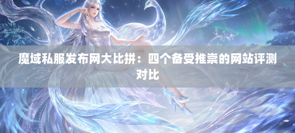 魔域私服发布网大比拼：四个备受推崇的网站评测对比